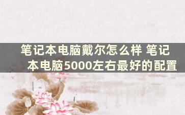 笔记本电脑戴尔怎么样 笔记本电脑5000左右最好的配置